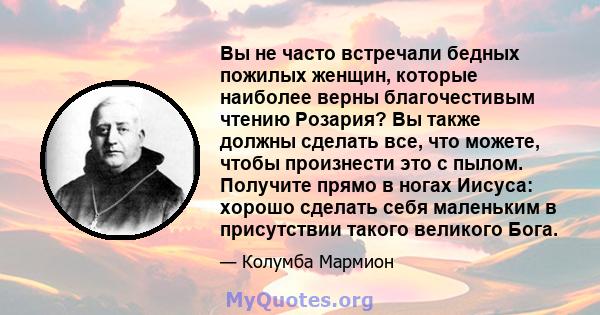 Вы не часто встречали бедных пожилых женщин, которые наиболее верны благочестивым чтению Розария? Вы также должны сделать все, что можете, чтобы произнести это с пылом. Получите прямо в ногах Иисуса: хорошо сделать себя 