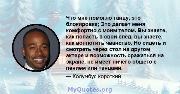 Что мне помогло танцу, это блокировка; Это делает меня комфортно с моим телом. Вы знаете, как попасть в свой след, вы знаете, как воплотить чванство. Но сидеть и смотреть через стол на другом актере и возможность