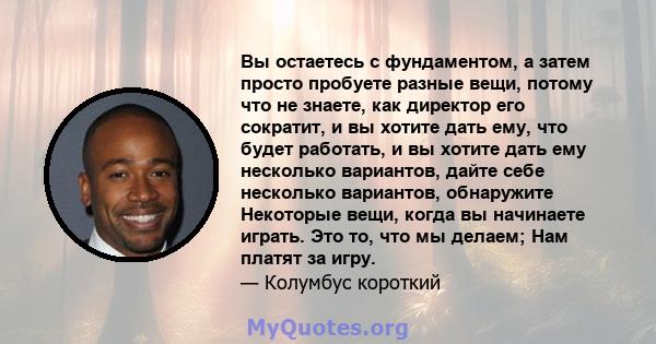 Вы остаетесь с фундаментом, а затем просто пробуете разные вещи, потому что не знаете, как директор его сократит, и вы хотите дать ему, что будет работать, и вы хотите дать ему несколько вариантов, дайте себе несколько