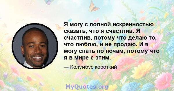 Я могу с полной искренностью сказать, что я счастлив. Я счастлив, потому что делаю то, что люблю, и не продаю. И я могу спать по ночам, потому что я в мире с этим.