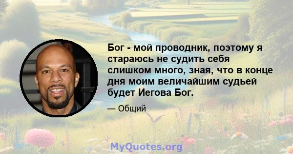 Бог - мой проводник, поэтому я стараюсь не судить себя слишком много, зная, что в конце дня моим величайшим судьей будет Иегова Бог.