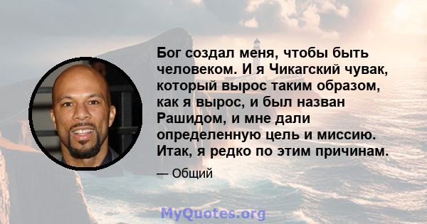 Бог создал меня, чтобы быть человеком. И я Чикагский чувак, который вырос таким образом, как я вырос, и был назван Рашидом, и мне дали определенную цель и миссию. Итак, я редко по этим причинам.