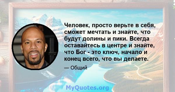 Человек, просто верьте в себя, сможет мечтать и знайте, что будут долины и пики. Всегда оставайтесь в центре и знайте, что Бог - это ключ, начало и конец всего, что вы делаете.