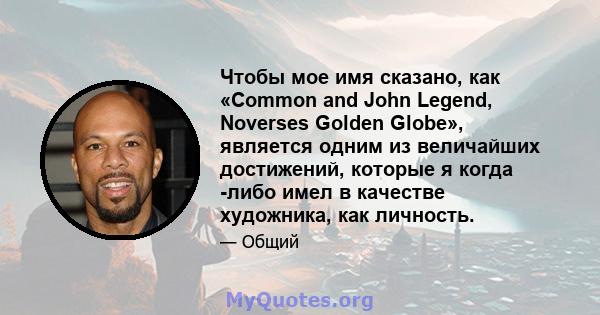 Чтобы мое имя сказано, как «Common and John Legend, Noverses Golden Globe», является одним из величайших достижений, которые я когда -либо имел в качестве художника, как личность.