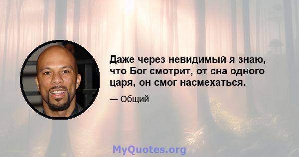 Даже через невидимый я знаю, что Бог смотрит, от сна одного царя, он смог насмехаться.