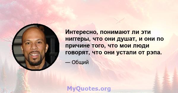 Интересно, понимают ли эти ниггеры, что они душат, и они по причине того, что мои люди говорят, что они устали от рэпа.