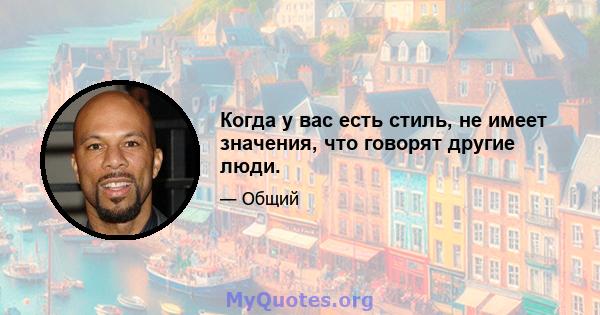 Когда у вас есть стиль, не имеет значения, что говорят другие люди.