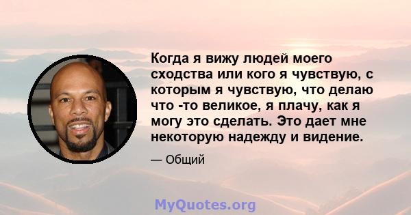 Когда я вижу людей моего сходства или кого я чувствую, с которым я чувствую, что делаю что -то великое, я плачу, как я могу это сделать. Это дает мне некоторую надежду и видение.