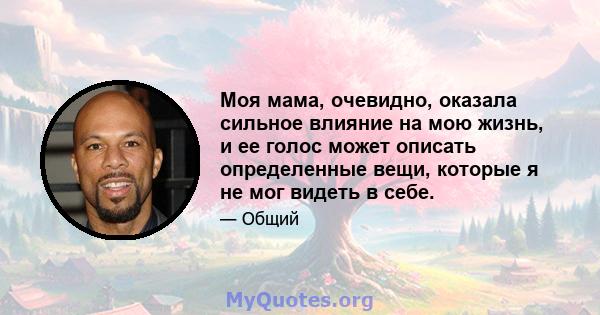 Моя мама, очевидно, оказала сильное влияние на мою жизнь, и ее голос может описать определенные вещи, которые я не мог видеть в себе.