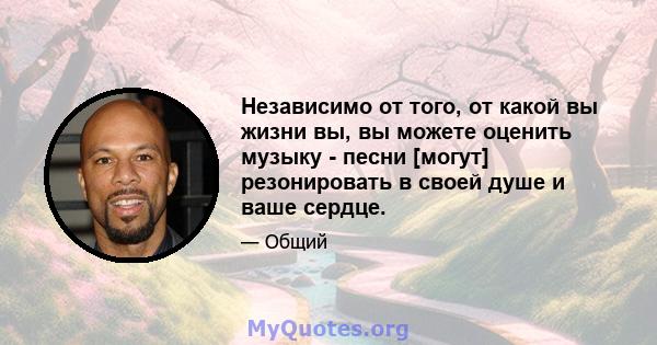 Независимо от того, от какой вы жизни вы, вы можете оценить музыку - песни [могут] резонировать в своей душе и ваше сердце.