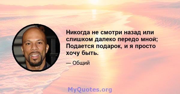 Никогда не смотри назад или слишком далеко передо мной; Подается подарок, и я просто хочу быть.