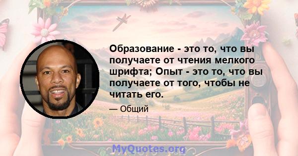 Образование - это то, что вы получаете от чтения мелкого шрифта; Опыт - это то, что вы получаете от того, чтобы не читать его.