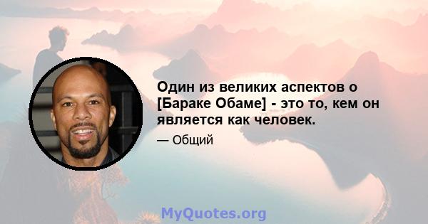 Один из великих аспектов о [Бараке Обаме] - это то, кем он является как человек.