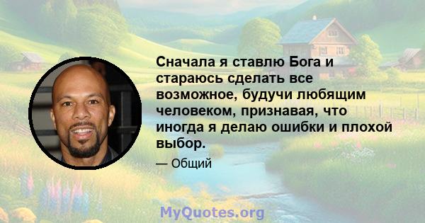 Сначала я ставлю Бога и стараюсь сделать все возможное, будучи любящим человеком, признавая, что иногда я делаю ошибки и плохой выбор.