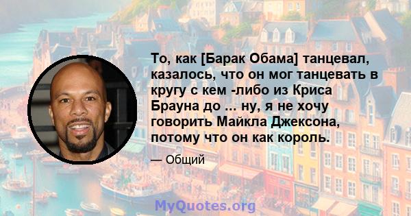 То, как [Барак Обама] танцевал, казалось, что он мог танцевать в кругу с кем -либо из Криса Брауна до ... ну, я не хочу говорить Майкла Джексона, потому что он как король.