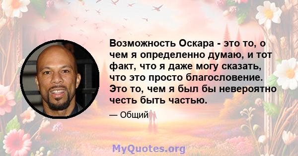 Возможность Оскара - это то, о чем я определенно думаю, и тот факт, что я даже могу сказать, что это просто благословение. Это то, чем я был бы невероятно честь быть частью.