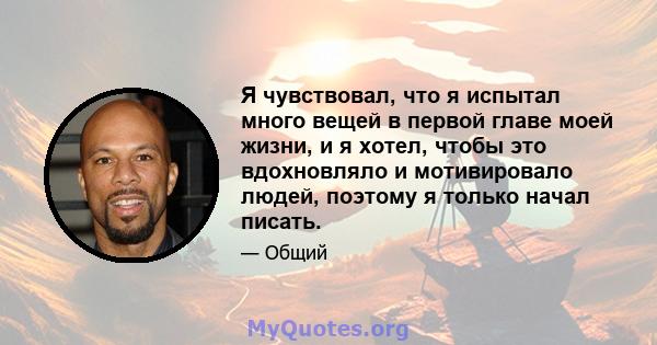 Я чувствовал, что я испытал много вещей в первой главе моей жизни, и я хотел, чтобы это вдохновляло и мотивировало людей, поэтому я только начал писать.