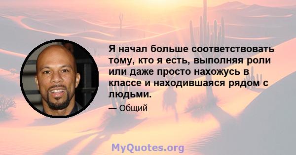 Я начал больше соответствовать тому, кто я есть, выполняя роли или даже просто нахожусь в классе и находившаяся рядом с людьми.