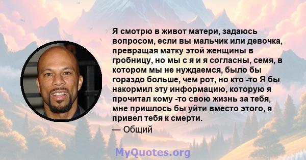 Я смотрю в живот матери, задаюсь вопросом, если вы мальчик или девочка, превращая матку этой женщины в гробницу, но мы с я и я согласны, семя, в котором мы не нуждаемся, было бы гораздо больше, чем рот, но кто -то Я бы