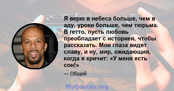 Я верю в небеса больше, чем в аду, уроки больше, чем тюрьма. В гетто, пусть любовь преобладает с историей, чтобы рассказать. Мои глаза видят славу, и ну, мир, ожидающий, когда я кричит: «У меня есть сон!»