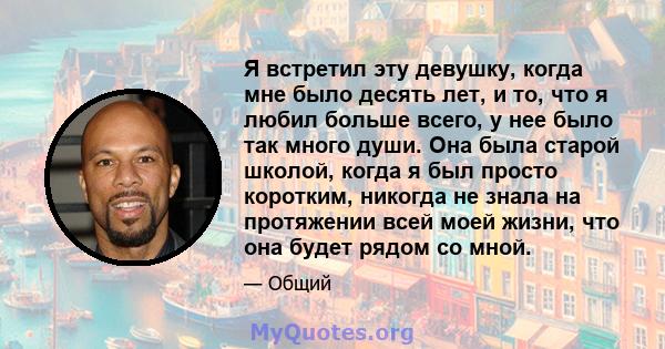 Я встретил эту девушку, когда мне было десять лет, и то, что я любил больше всего, у нее было так много души. Она была старой школой, когда я был просто коротким, никогда не знала на протяжении всей моей жизни, что она