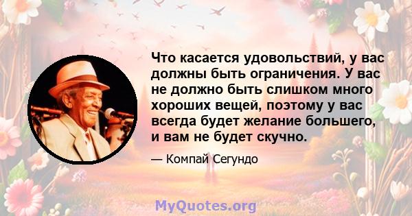 Что касается удовольствий, у вас должны быть ограничения. У вас не должно быть слишком много хороших вещей, поэтому у вас всегда будет желание большего, и вам не будет скучно.