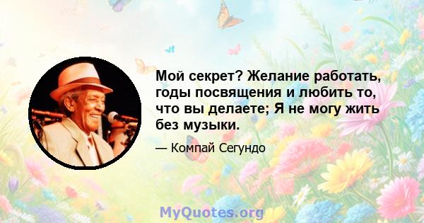 Мой секрет? Желание работать, годы посвящения и любить то, что вы делаете; Я не могу жить без музыки.