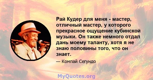 Рай Кудер для меня - мастер, отличный мастер, у которого прекрасное ощущение кубинской музыки. Он также немного отдал дань моему таланту, хотя я не знаю половины того, что он знает.