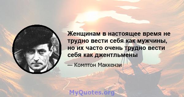 Женщинам в настоящее время не трудно вести себя как мужчины, но их часто очень трудно вести себя как джентльмены