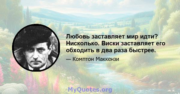 Любовь заставляет мир идти? Нисколько. Виски заставляет его обходить в два раза быстрее.