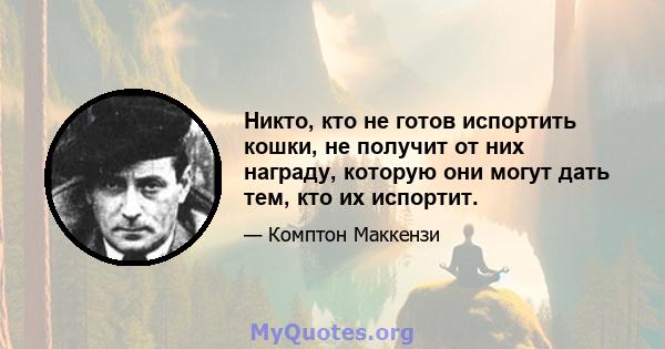 Никто, кто не готов испортить кошки, не получит от них награду, которую они могут дать тем, кто их испортит.