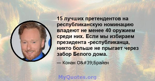 15 лучших претендентов на республиканскую номинацию владеют не менее 40 оружием среди них. Если мы избираем президента -республиканца, никто больше не прыгает через забор Белого дома.