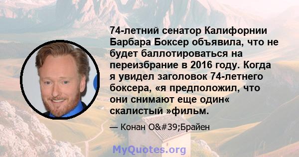 74-летний сенатор Калифорнии Барбара Боксер объявила, что не будет баллотироваться на переизбрание в 2016 году. Когда я увидел заголовок 74-летнего боксера, «я предположил, что они снимают еще один« скалистый »фильм.