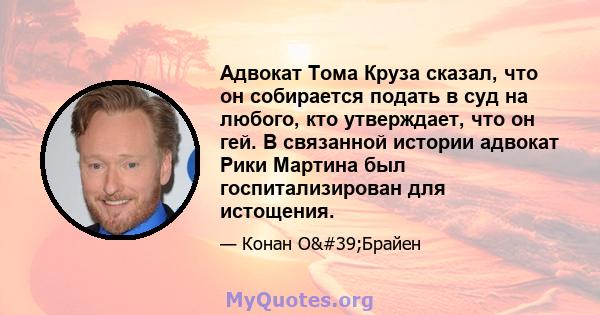 Адвокат Тома Круза сказал, что он собирается подать в суд на любого, кто утверждает, что он гей. В связанной истории адвокат Рики Мартина был госпитализирован для истощения.