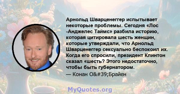 Арнольд Шварценеггер испытывает некоторые проблемы. Сегодня «Лос -Анджелес Таймс» разбила историю, которая цитировала шесть женщин, которые утверждали, что Арнольд Шварценеггер сексуально беспокоил их. Когда его