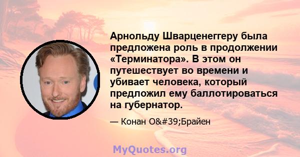 Арнольду Шварценеггеру была предложена роль в продолжении «Терминатора». В этом он путешествует во времени и убивает человека, который предложил ему баллотироваться на губернатор.
