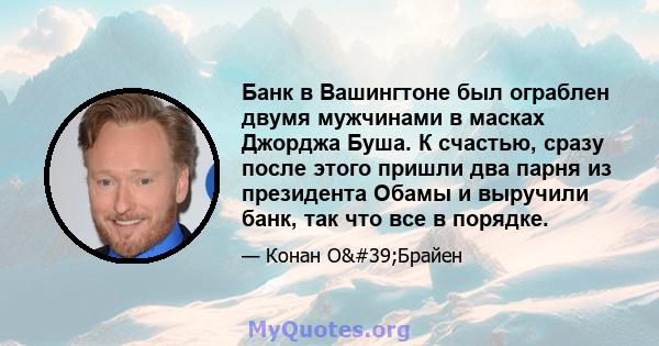 Банк в Вашингтоне был ограблен двумя мужчинами в масках Джорджа Буша. К счастью, сразу после этого пришли два парня из президента Обамы и выручили банк, так что все в порядке.