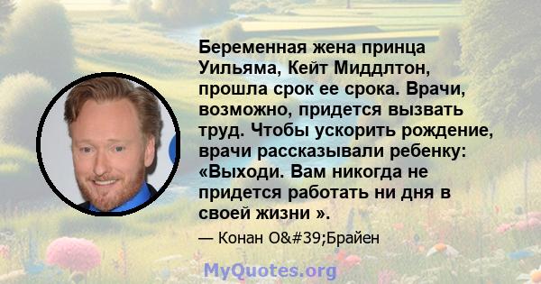 Беременная жена принца Уильяма, Кейт Миддлтон, прошла срок ее срока. Врачи, возможно, придется вызвать труд. Чтобы ускорить рождение, врачи рассказывали ребенку: «Выходи. Вам никогда не придется работать ни дня в своей