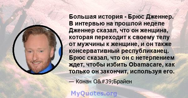 Большая история - Брюс Дженнер. В интервью на прошлой неделе Дженнер сказал, что он женщина, которая переходит к своему телу от мужчины к женщине, и он также консервативный республиканец. Брюс сказал, что он с