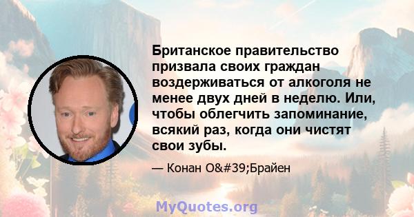 Британское правительство призвала своих граждан воздерживаться от алкоголя не менее двух дней в неделю. Или, чтобы облегчить запоминание, всякий раз, когда они чистят свои зубы.