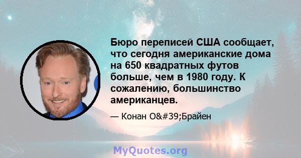 Бюро переписей США сообщает, что сегодня американские дома на 650 квадратных футов больше, чем в 1980 году. К сожалению, большинство американцев.