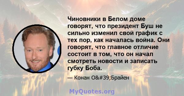 Чиновники в Белом доме говорят, что президент Буш не сильно изменил свой график с тех пор, как началась война. Они говорят, что главное отличие состоит в том, что он начал смотреть новости и записать губку Боба.