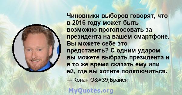 Чиновники выборов говорят, что в 2016 году может быть возможно проголосовать за президента на вашем смартфоне. Вы можете себе это представить? С одним ударом вы можете выбрать президента и в то же время сказать ему или