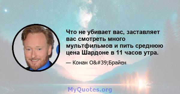 Что не убивает вас, заставляет вас смотреть много мультфильмов и пить среднюю цена Шардоне в 11 часов утра.