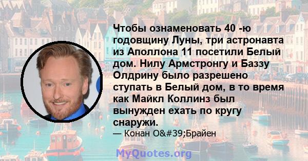 Чтобы ознаменовать 40 -ю годовщину Луны, три астронавта из Аполлона 11 посетили Белый дом. Нилу Армстронгу и Баззу Олдрину было разрешено ступать в Белый дом, в то время как Майкл Коллинз был вынужден ехать по кругу