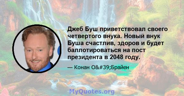 Джеб Буш приветствовал своего четвертого внука. Новый внук Буша счастлив, здоров и будет баллотироваться на пост президента в 2048 году.