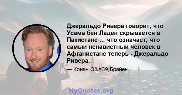 Джеральдо Ривера говорит, что Усама бен Ладен скрывается в Пакистане ... что означает, что самый ненавистный человек в Афганистане теперь - Джеральдо Ривера.