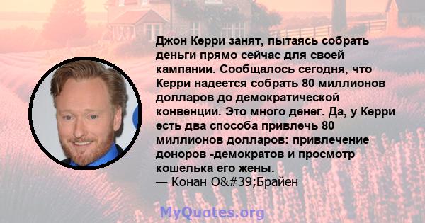 Джон Керри занят, пытаясь собрать деньги прямо сейчас для своей кампании. Сообщалось сегодня, что Керри надеется собрать 80 миллионов долларов до демократической конвенции. Это много денег. Да, у Керри есть два способа