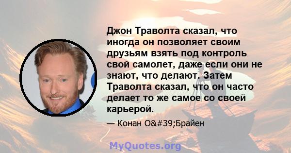 Джон Траволта сказал, что иногда он позволяет своим друзьям взять под контроль свой самолет, даже если они не знают, что делают. Затем Траволта сказал, что он часто делает то же самое со своей карьерой.