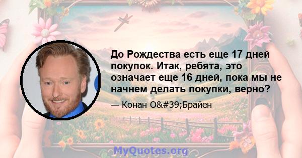 До Рождества есть еще 17 дней покупок. Итак, ребята, это означает еще 16 дней, пока мы не начнем делать покупки, верно?